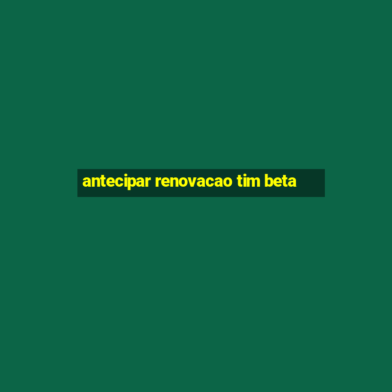 antecipar renovacao tim beta