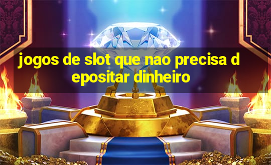 jogos de slot que nao precisa depositar dinheiro