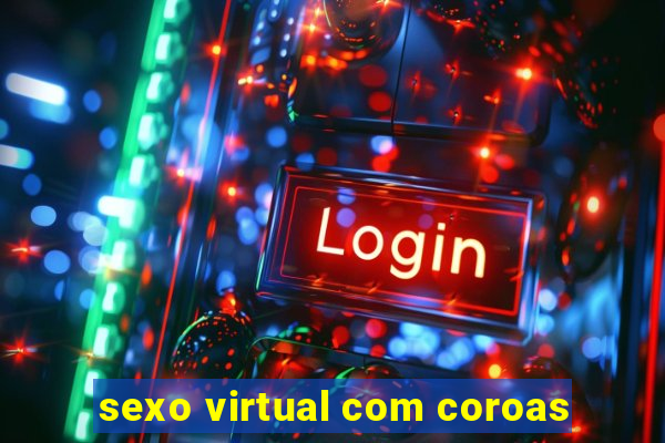 sexo virtual com coroas