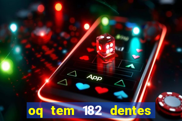 oq tem 182 dentes e guarda um monstro