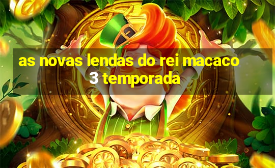 as novas lendas do rei macaco 3 temporada