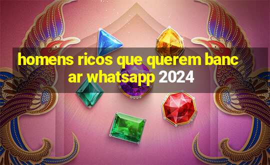 homens ricos que querem bancar whatsapp 2024