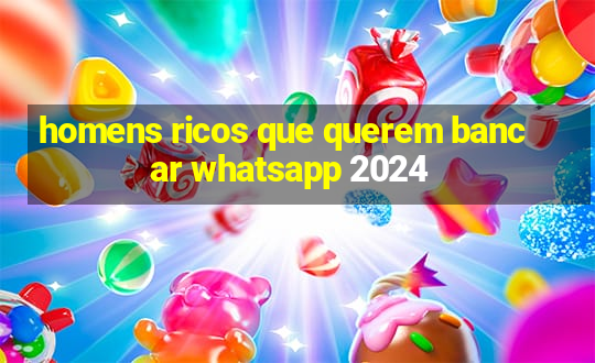 homens ricos que querem bancar whatsapp 2024