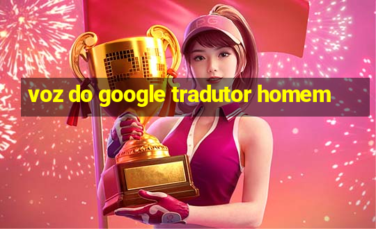 voz do google tradutor homem