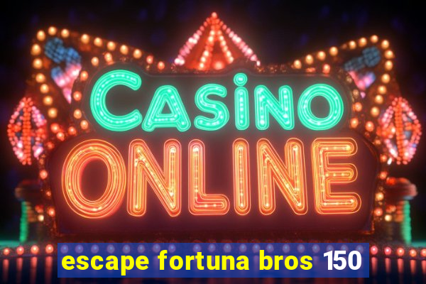 escape fortuna bros 150