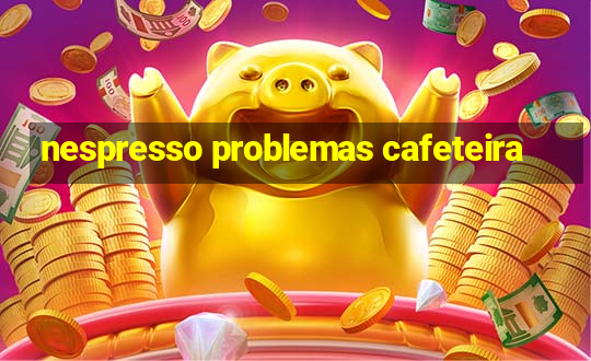 nespresso problemas cafeteira