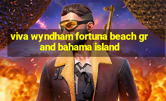 viva wyndham fortuna beach grand bahama island