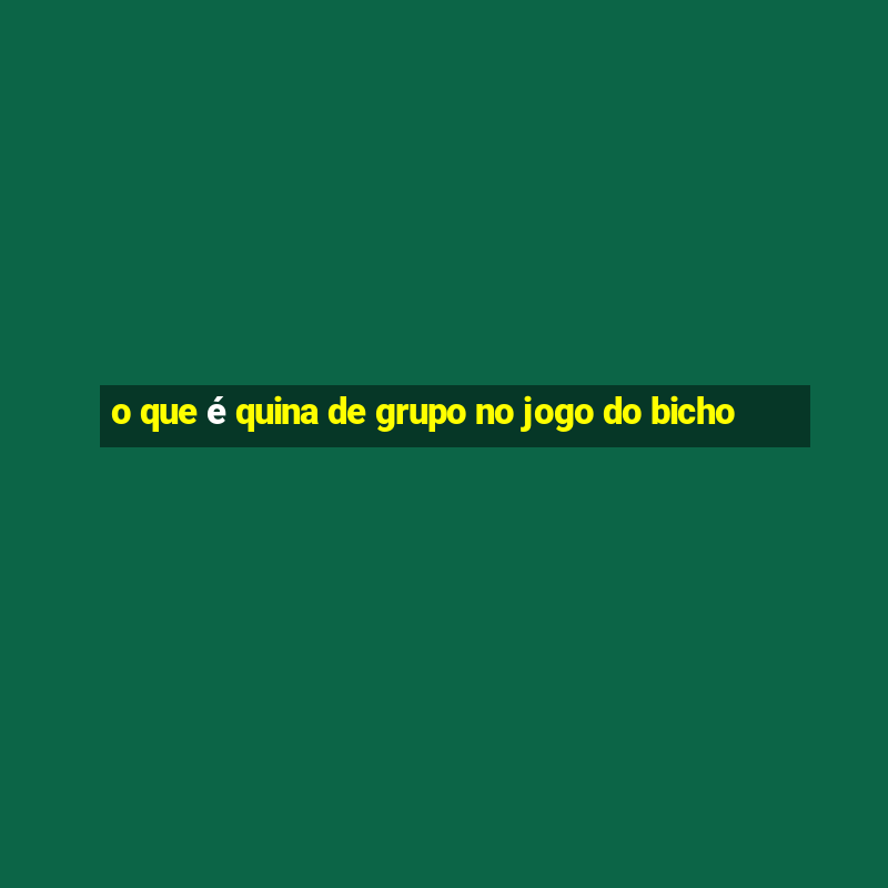 o que é quina de grupo no jogo do bicho