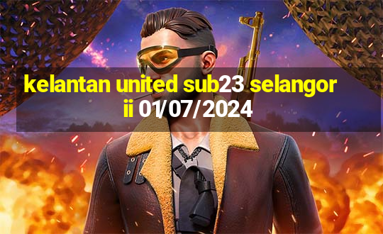 kelantan united sub23 selangor ii 01/07/2024