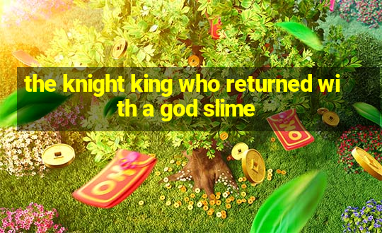 the knight king who returned with a god slime