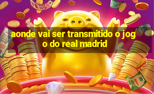 aonde vai ser transmitido o jogo do real madrid