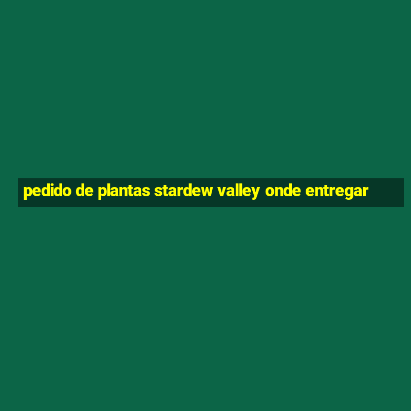 pedido de plantas stardew valley onde entregar