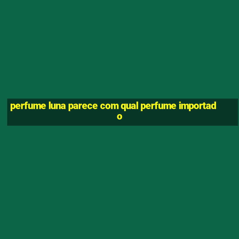 perfume luna parece com qual perfume importado