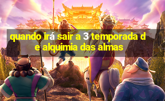 quando irá sair a 3 temporada de alquimia das almas