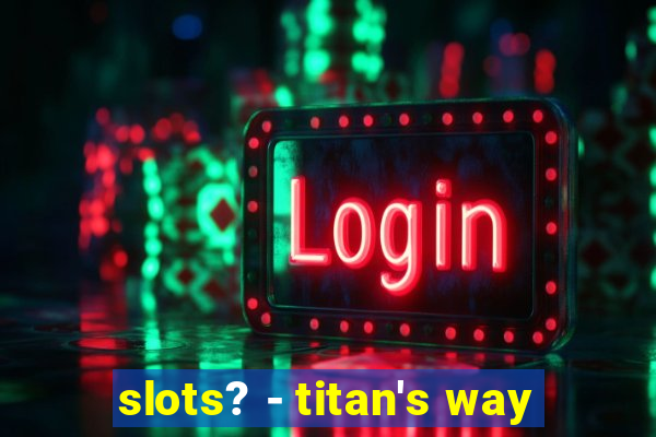 slots? - titan's way