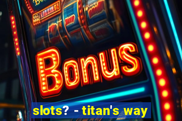 slots? - titan's way