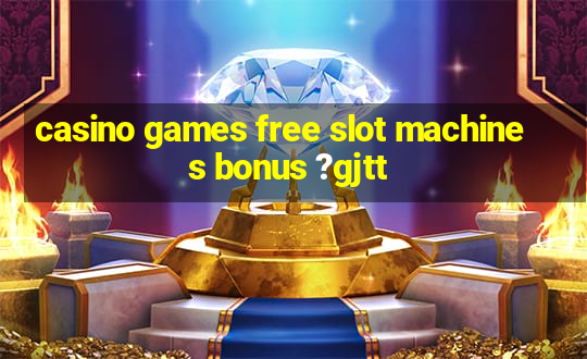 casino games free slot machines bonus ?gjtt