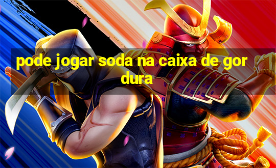 pode jogar soda na caixa de gordura