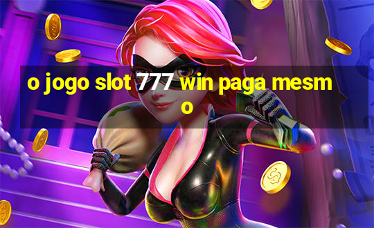 o jogo slot 777 win paga mesmo