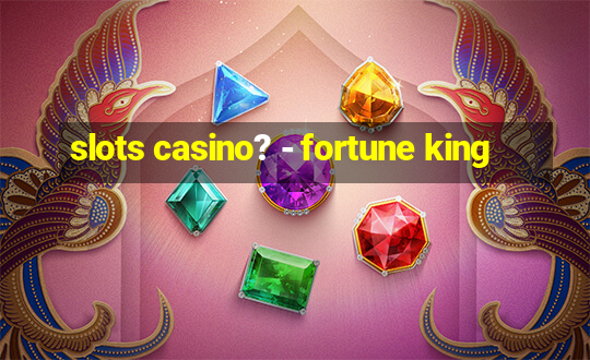 slots casino? - fortune king