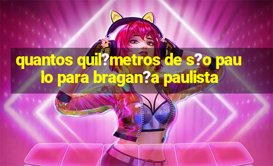 quantos quil?metros de s?o paulo para bragan?a paulista