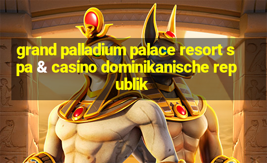 grand palladium palace resort spa & casino dominikanische republik