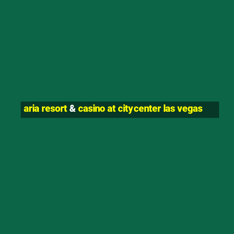 aria resort & casino at citycenter las vegas