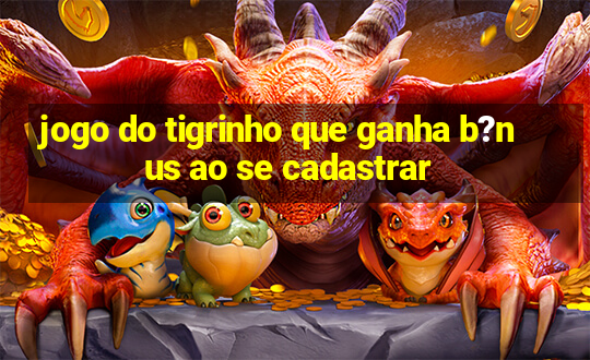 jogo do tigrinho que ganha b?nus ao se cadastrar