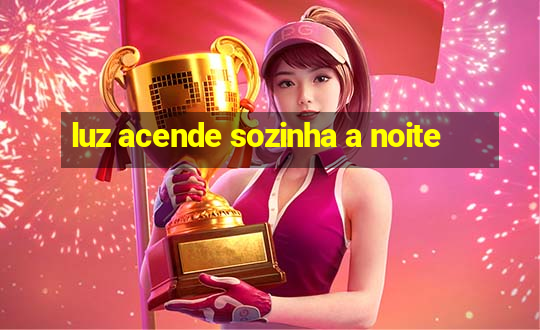 luz acende sozinha a noite