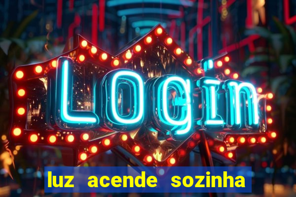 luz acende sozinha a noite