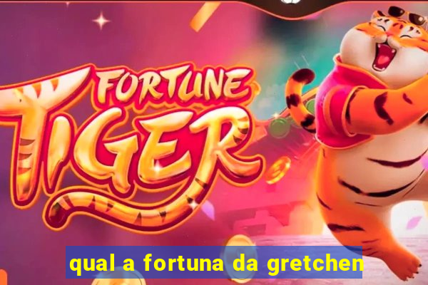 qual a fortuna da gretchen