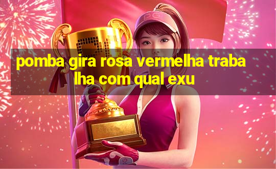 pomba gira rosa vermelha trabalha com qual exu