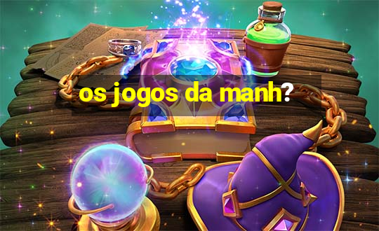 os jogos da manh?