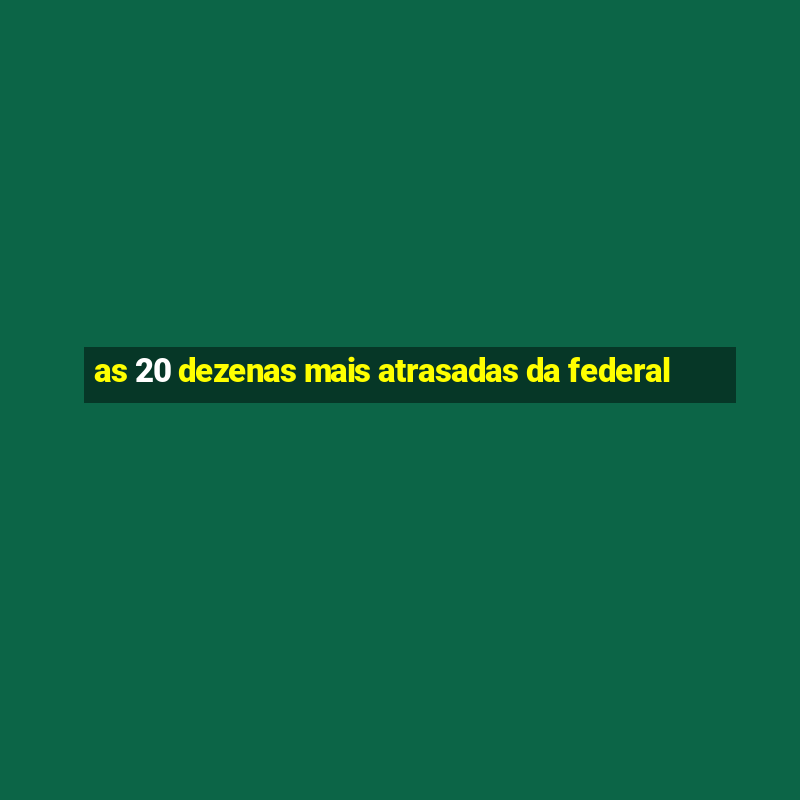 as 20 dezenas mais atrasadas da federal