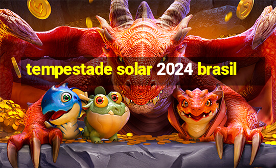 tempestade solar 2024 brasil