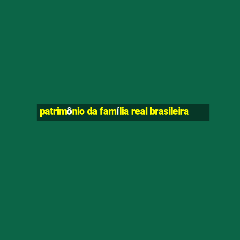 patrimônio da família real brasileira