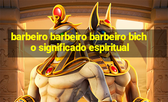 barbeiro barbeiro barbeiro bicho significado espiritual