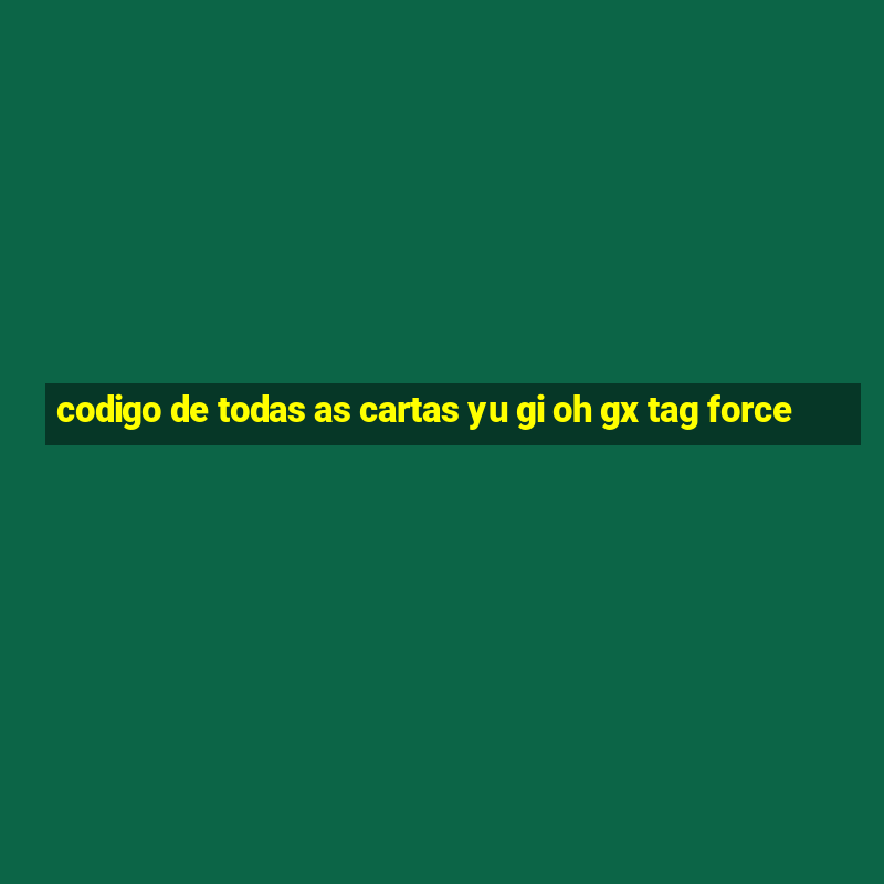 codigo de todas as cartas yu gi oh gx tag force