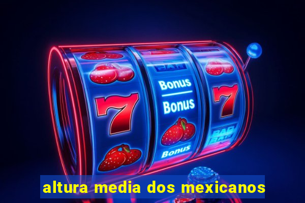 altura media dos mexicanos