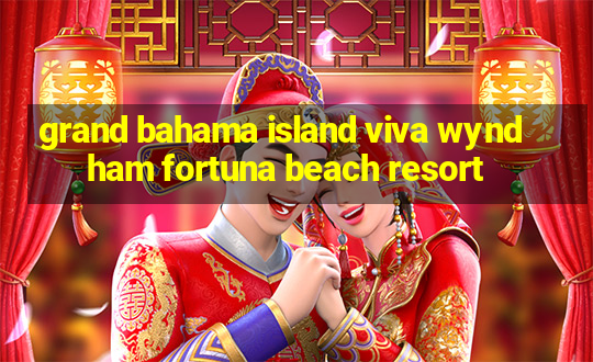 grand bahama island viva wyndham fortuna beach resort