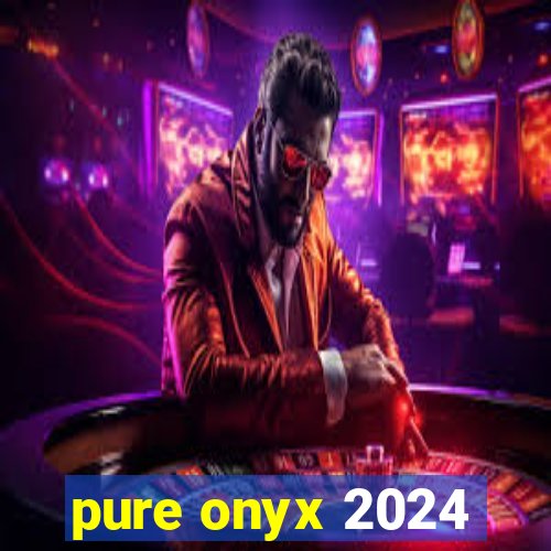 pure onyx 2024