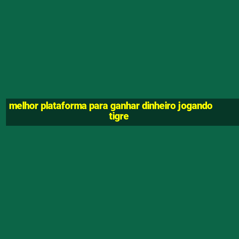 melhor plataforma para ganhar dinheiro jogando tigre