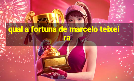 qual a fortuna de marcelo teixeira