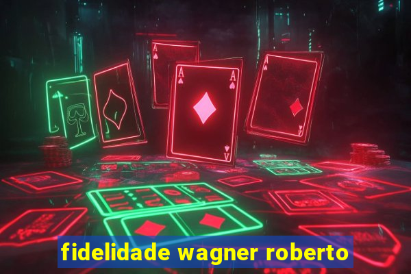 fidelidade wagner roberto