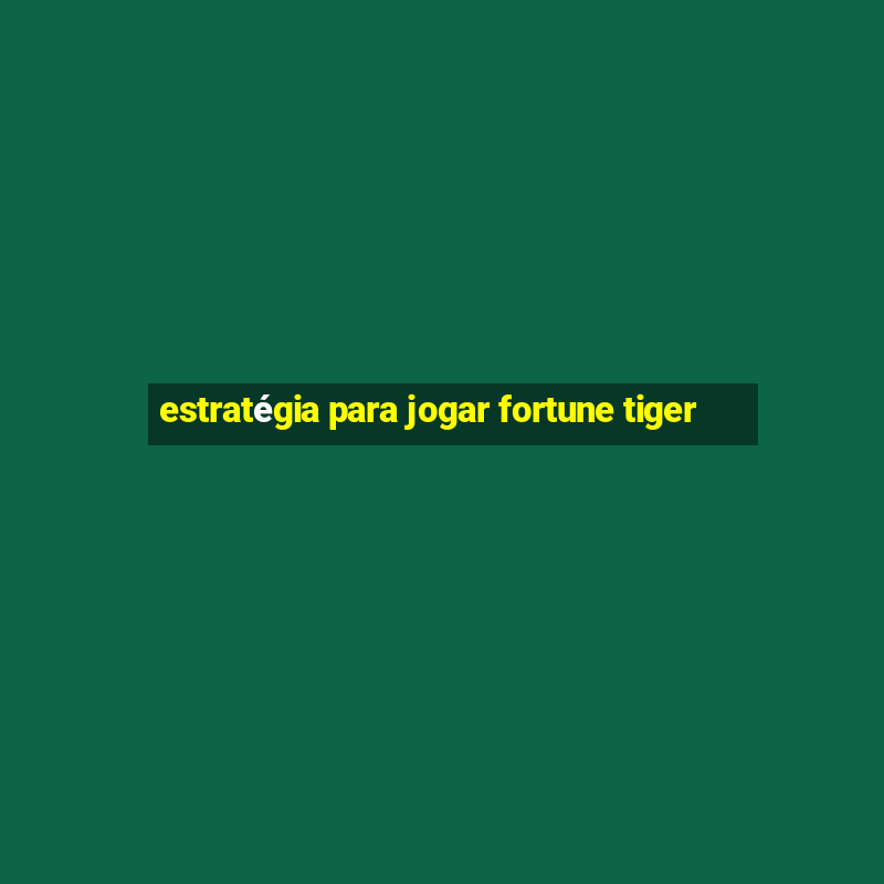 estratégia para jogar fortune tiger