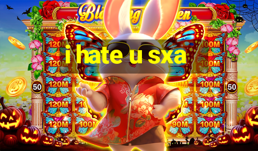 i hate u sxa