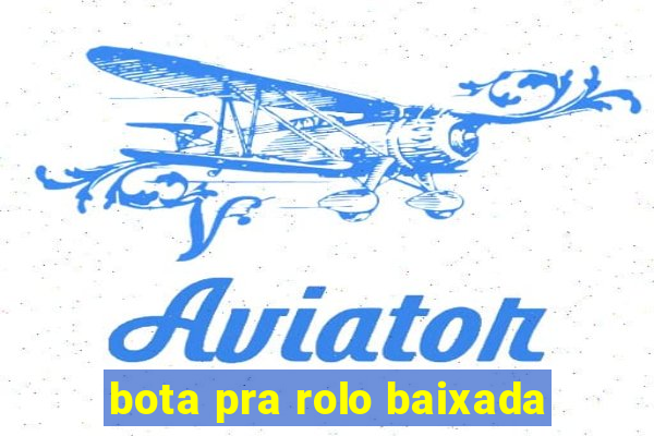 bota pra rolo baixada