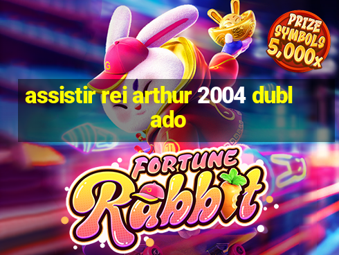 assistir rei arthur 2004 dublado