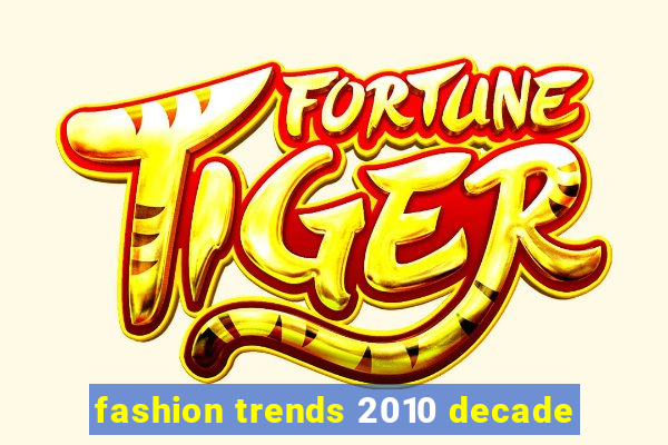 fashion trends 2010 decade