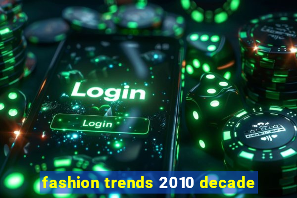 fashion trends 2010 decade